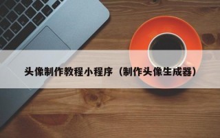 铜仁头像制作教程小程序（制作头像生成器）