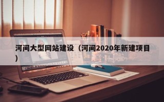 铜仁河间大型网站建设（河间2020年新建项目）