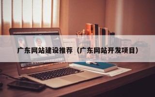 铜仁广东网站建设推荐（广东网站开发项目）