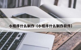 铜仁小程序什么制作（小程序什么制作软件）