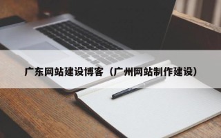 铜仁广东网站建设博客（广州网站制作建设）