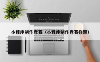 铜仁小程序制作竞赛（小程序制作竞赛样题）