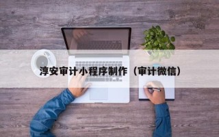 铜仁淳安审计小程序制作（审计微信）