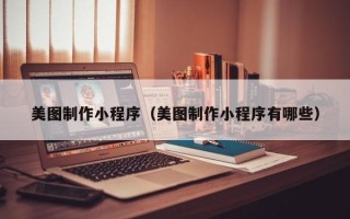 铜仁美图制作小程序（美图制作小程序有哪些）
