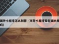 铜仁国外小程序怎么制作（海外小程序能在国内用吗）