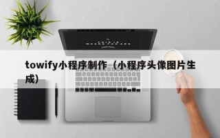 铜仁towify小程序制作（小程序头像图片生成）
