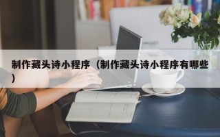 铜仁制作藏头诗小程序（制作藏头诗小程序有哪些）